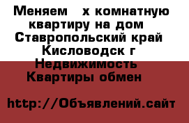 Меняем “2х комнатную квартиру на дом - Ставропольский край, Кисловодск г. Недвижимость » Квартиры обмен   